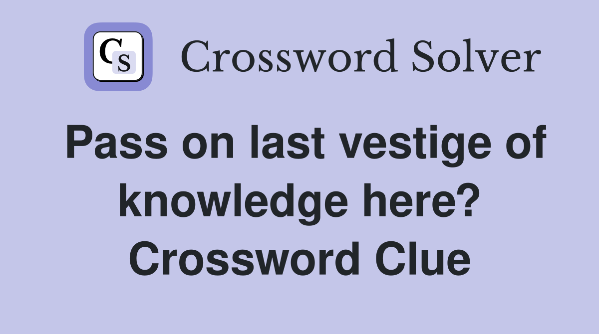 Pass on last vestige of knowledge here? Crossword Clue