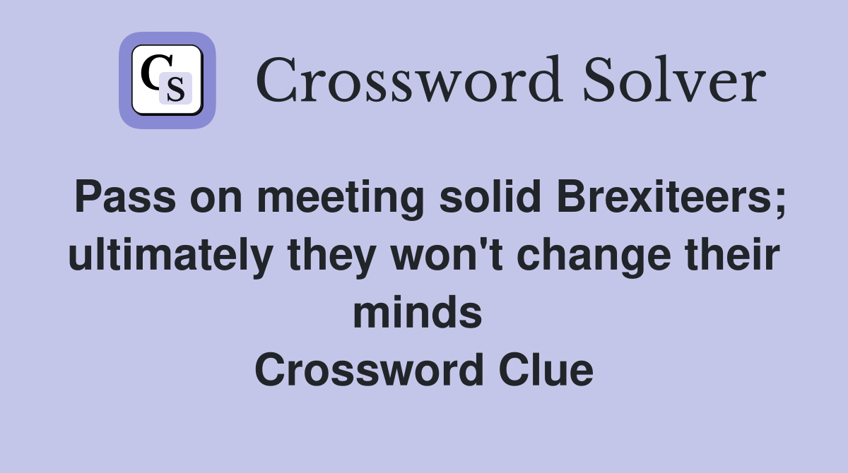 Pass on meeting solid Brexiteers; ultimately they won't change their minds  Crossword Clue
