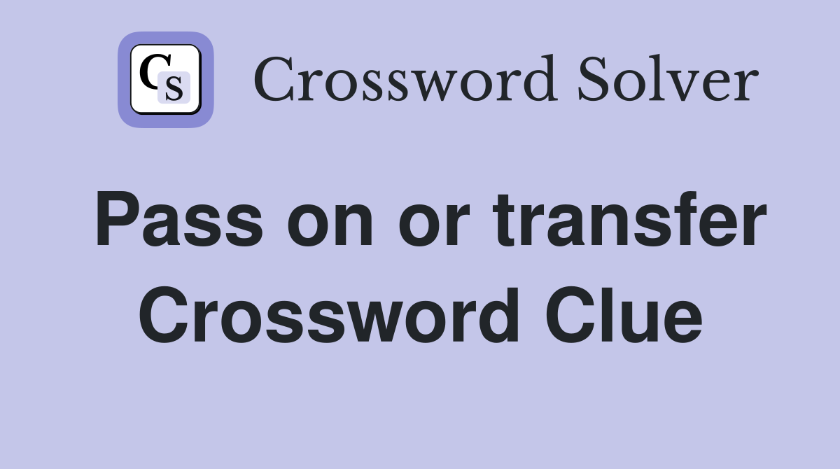 Pass on or transfer Crossword Clue