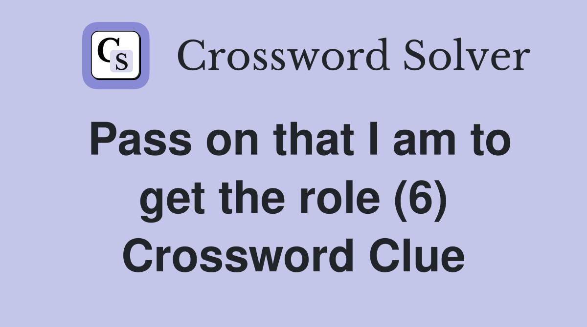 Pass on that I am to get the role (6) Crossword Clue