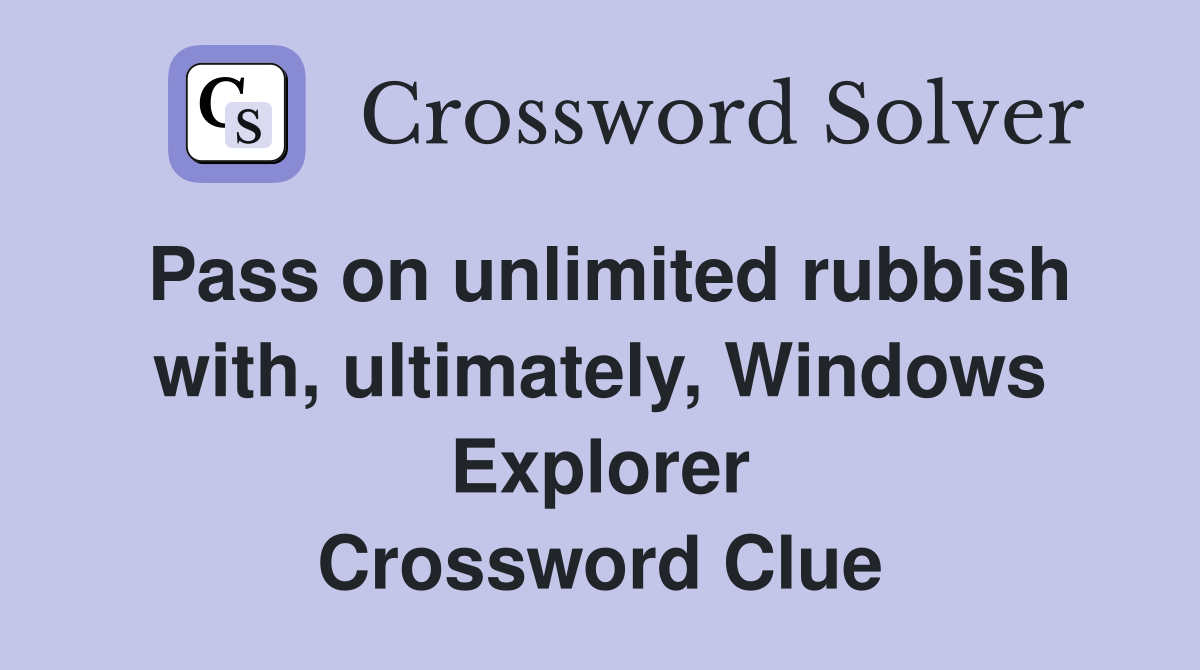 Pass on unlimited rubbish with, ultimately, Windows Explorer Crossword Clue