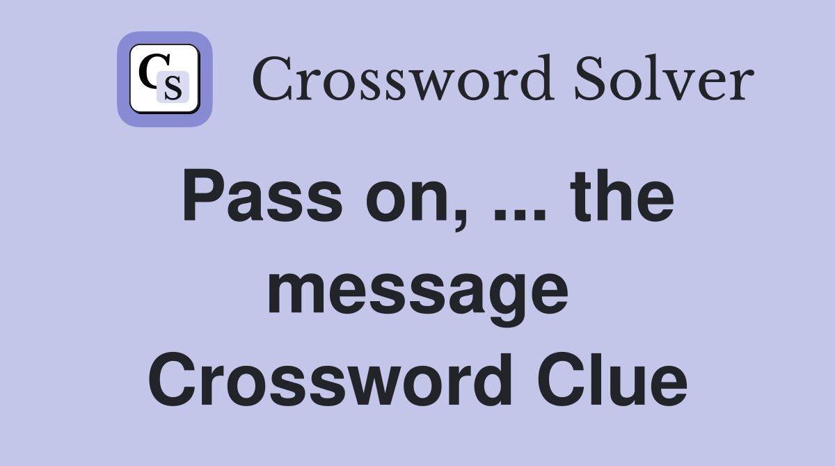 Pass on, ... the message Crossword Clue