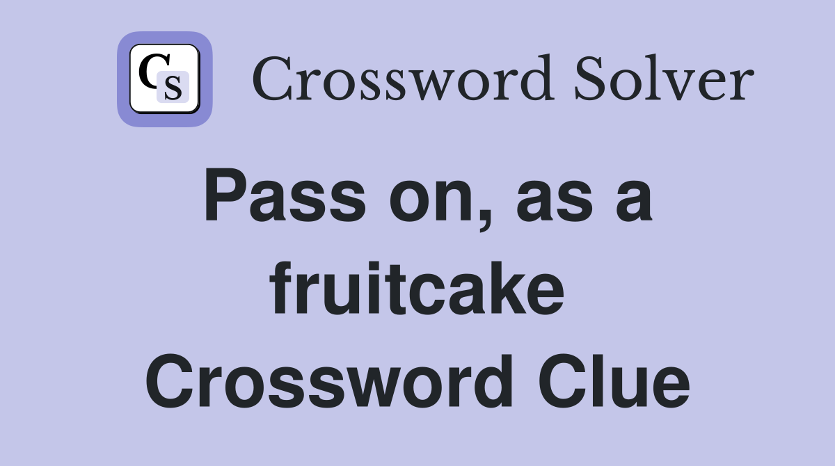 Pass on, as a fruitcake Crossword Clue