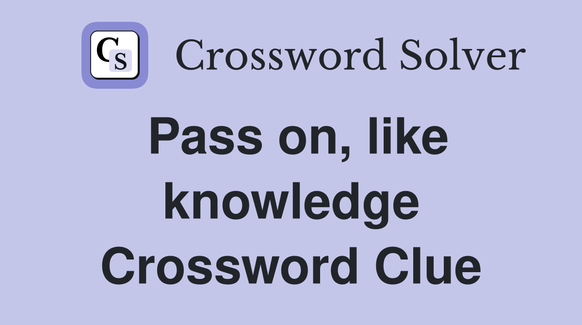 Pass on, like knowledge Crossword Clue