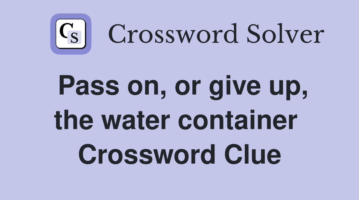 Pass on, or give up, the water container  Crossword Clue