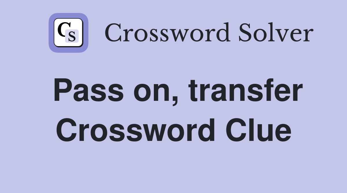 Pass on, transfer Crossword Clue