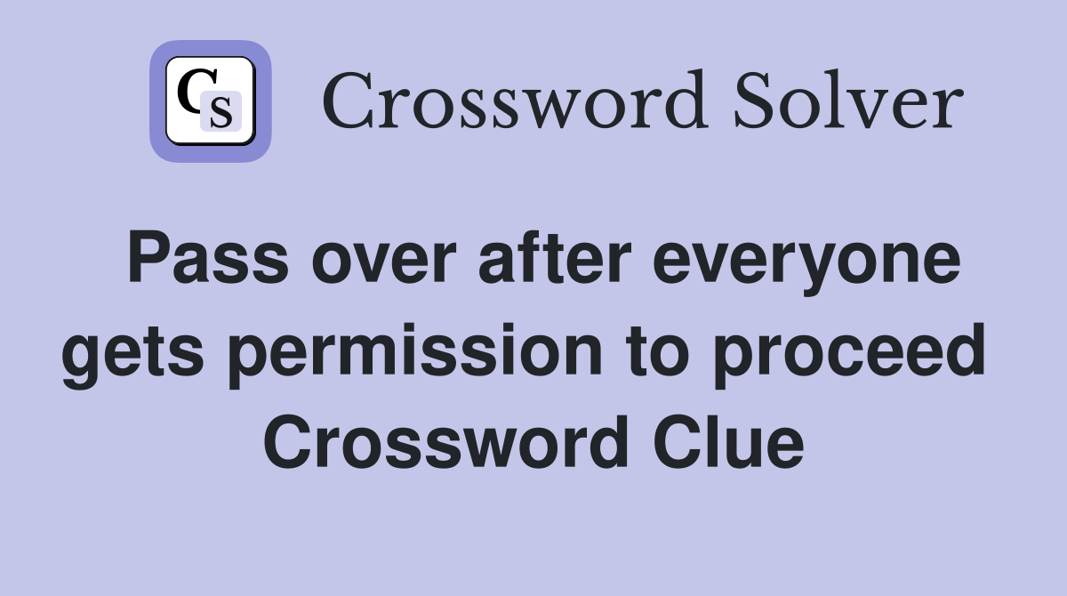 Pass over after everyone gets permission to proceed  Crossword Clue