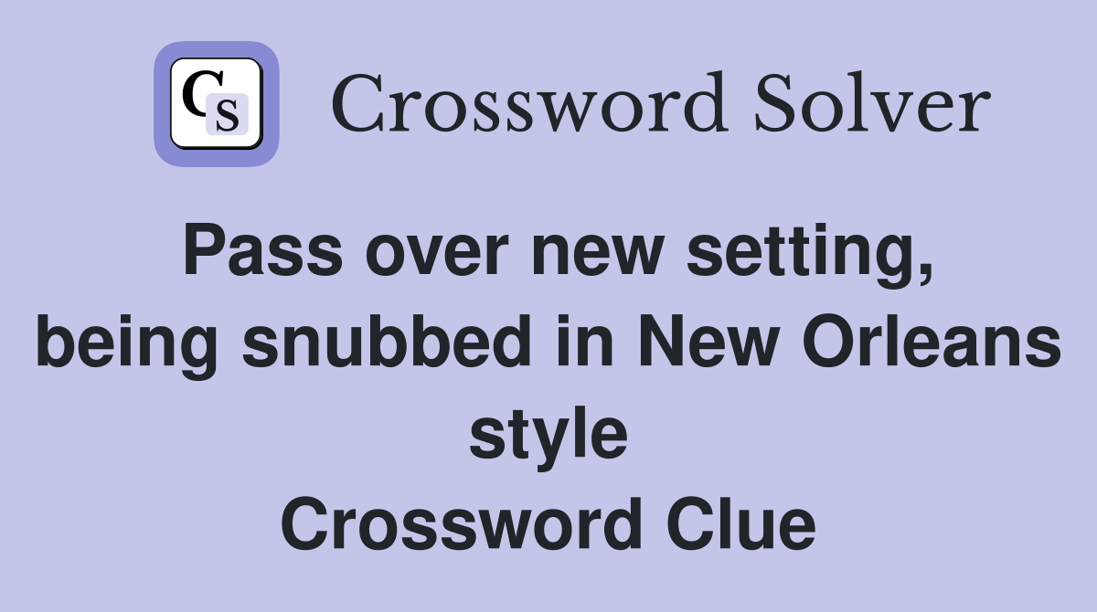 Pass over new setting, being snubbed in New Orleans style Crossword Clue