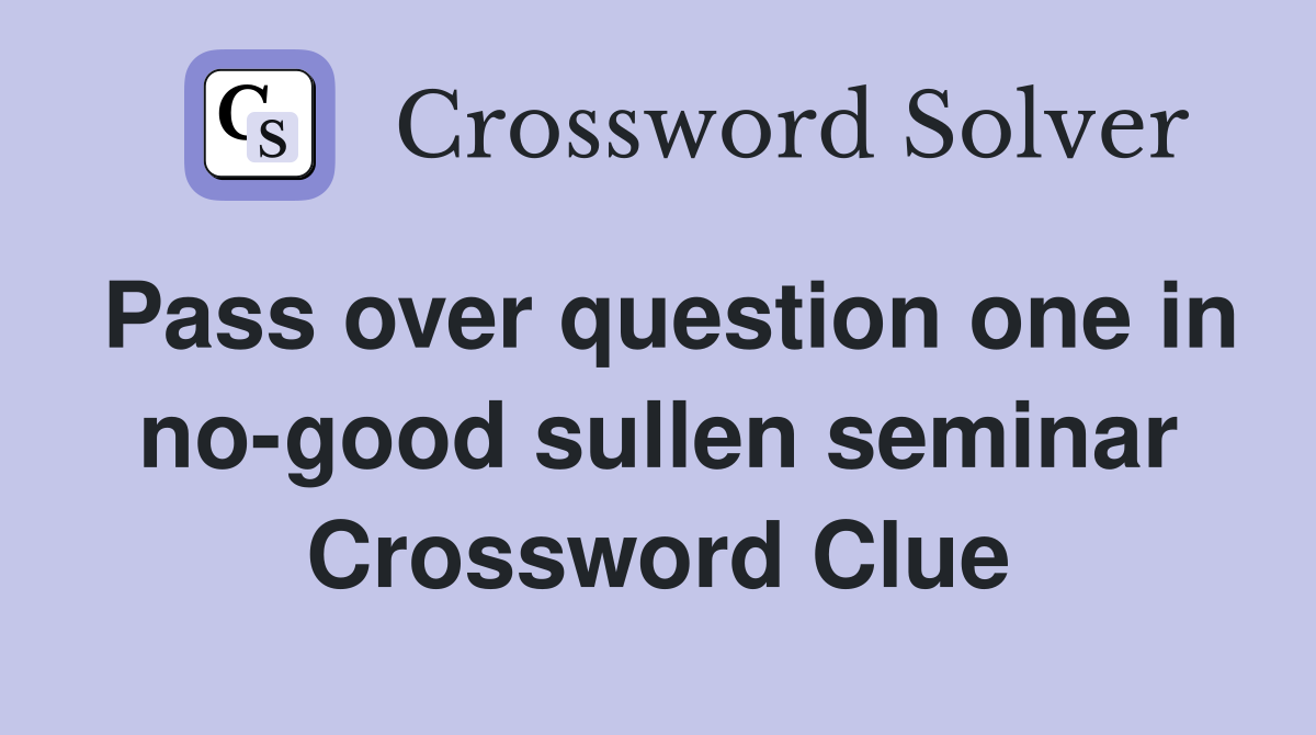 Pass over question one in no-good sullen seminar Crossword Clue