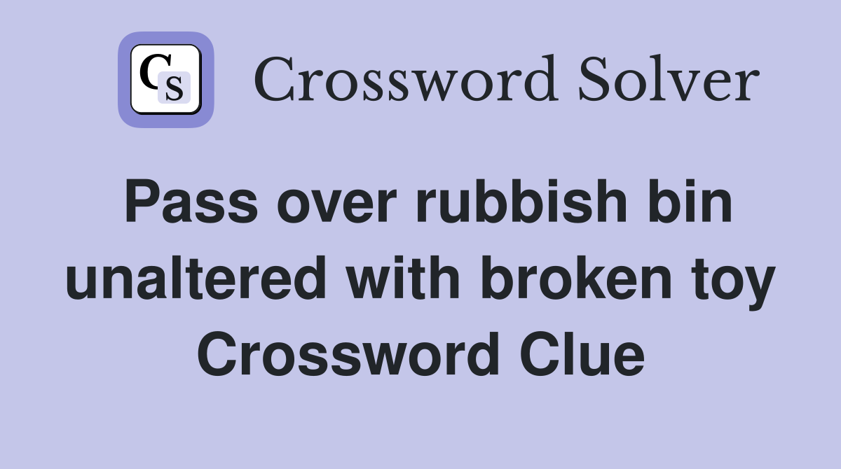 Pass over rubbish bin unaltered with broken toy Crossword Clue