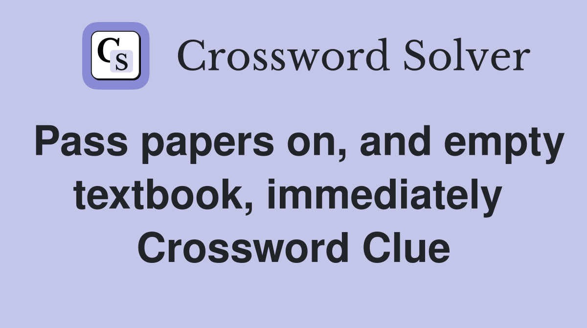 Pass papers on, and empty textbook, immediately  Crossword Clue