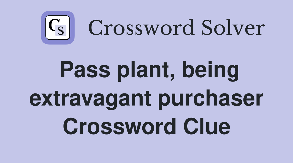 Pass plant, being extravagant purchaser Crossword Clue