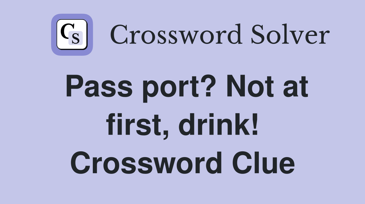 Pass port? Not at first, drink! Crossword Clue