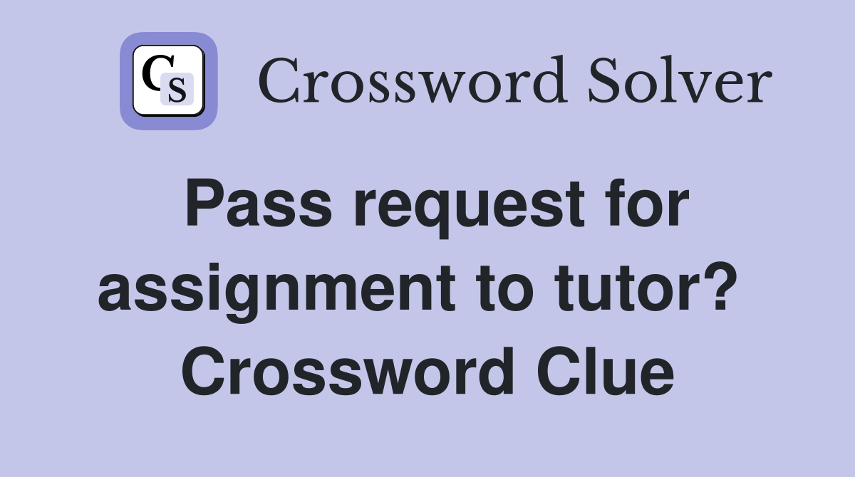 Pass request for assignment to tutor?  Crossword Clue