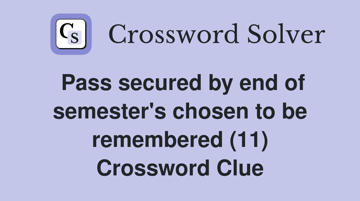 Pass secured by end of semester's chosen to be remembered (11) Crossword Clue