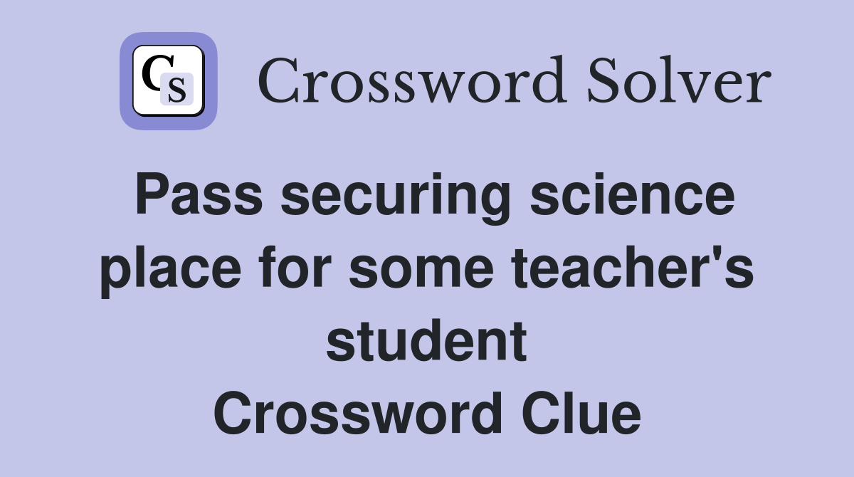 Pass securing science place for some teacher's student Crossword Clue