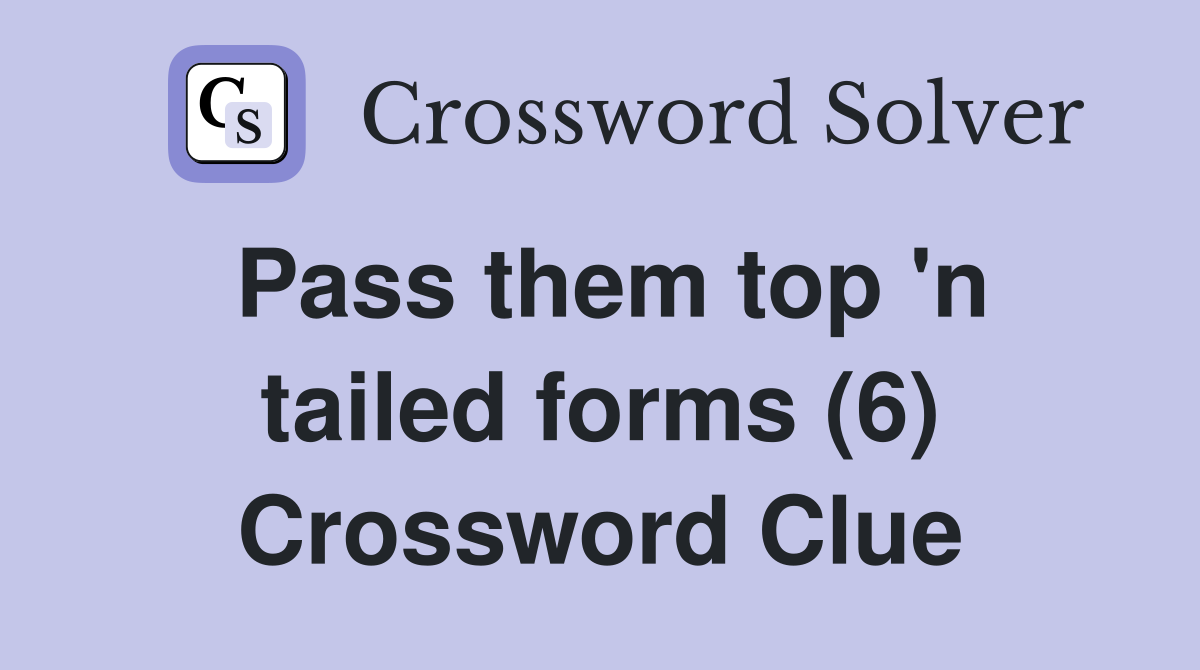 Pass them top 'n tailed forms (6) Crossword Clue