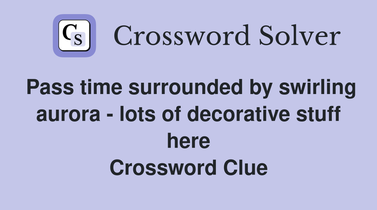 Pass time surrounded by swirling aurora - lots of decorative stuff here Crossword Clue