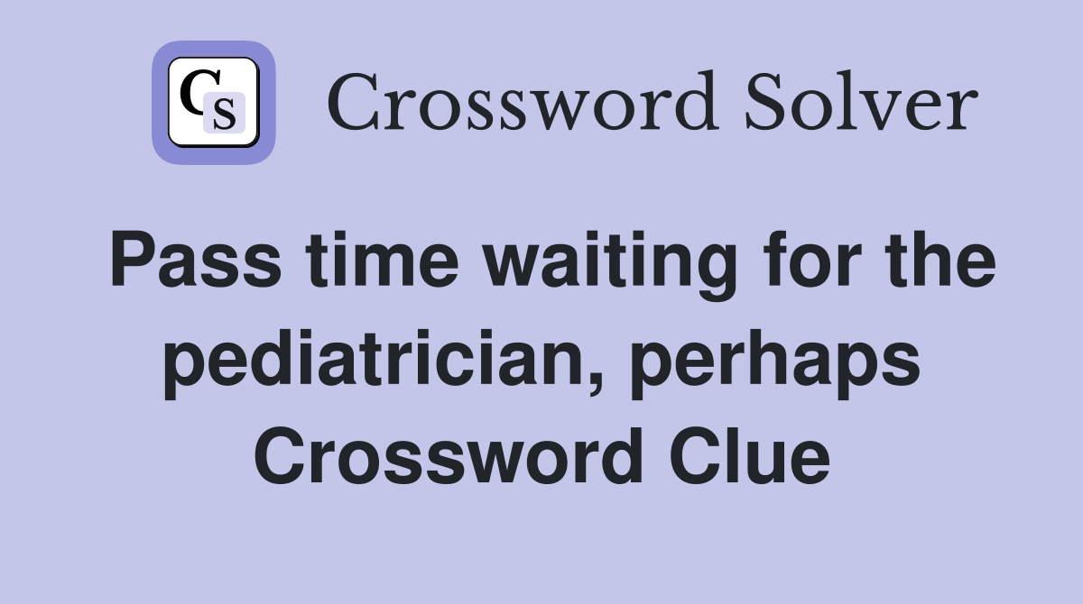 Pass time waiting for the pediatrician, perhaps Crossword Clue