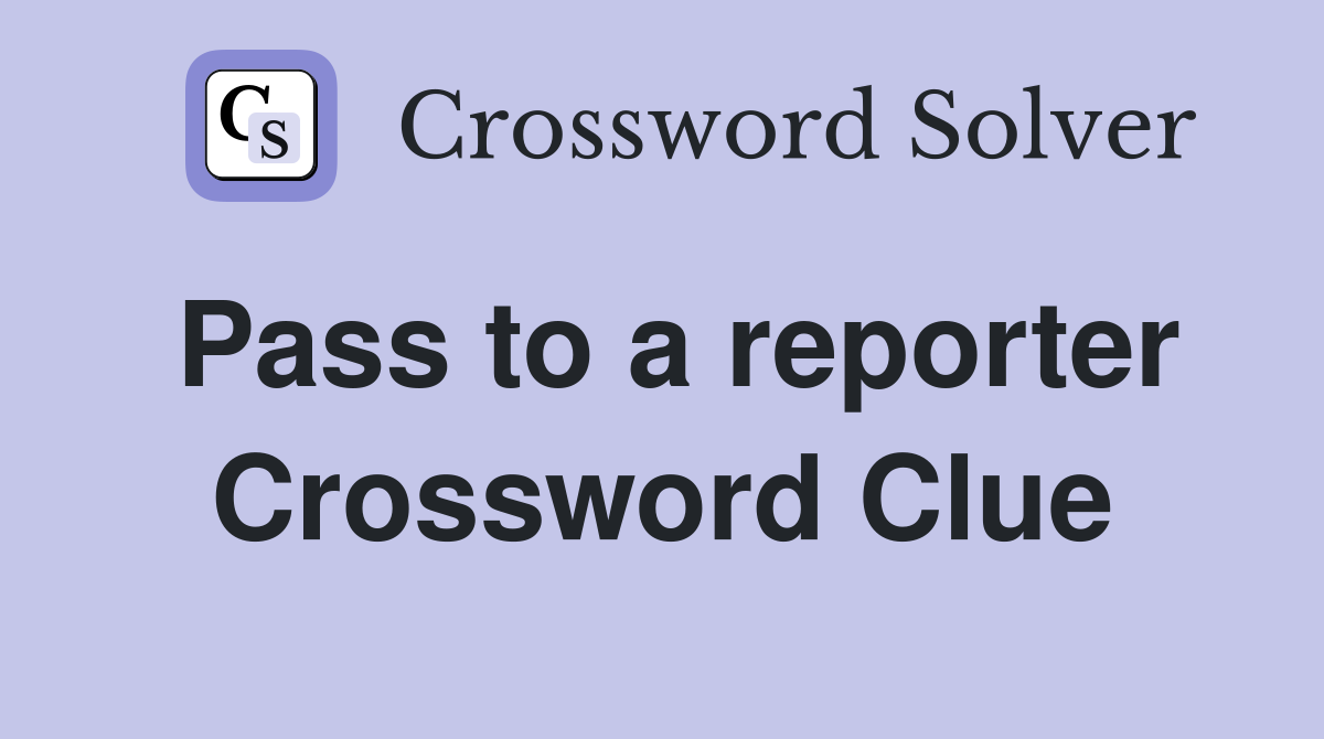 Pass to a reporter Crossword Clue