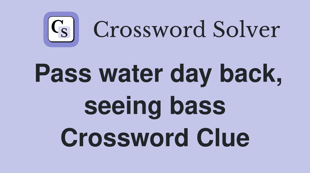 Pass water day back, seeing bass Crossword Clue