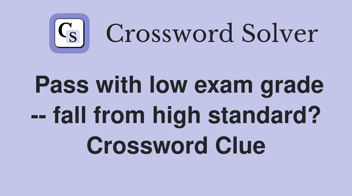 Pass with low exam grade -- fall from high standard? Crossword Clue