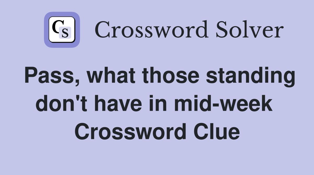 Pass, what those standing don't have in mid-week  Crossword Clue