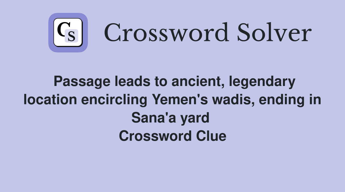 Passage leads to ancient, legendary location encircling Yemen's wadis, ending in Sana'a yard  Crossword Clue