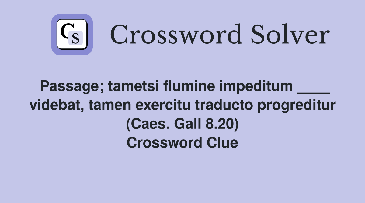 Passage; tametsi flumine impeditum ____ videbat, tamen exercitu traducto progreditur (Caes. Gall 8.20) Crossword Clue