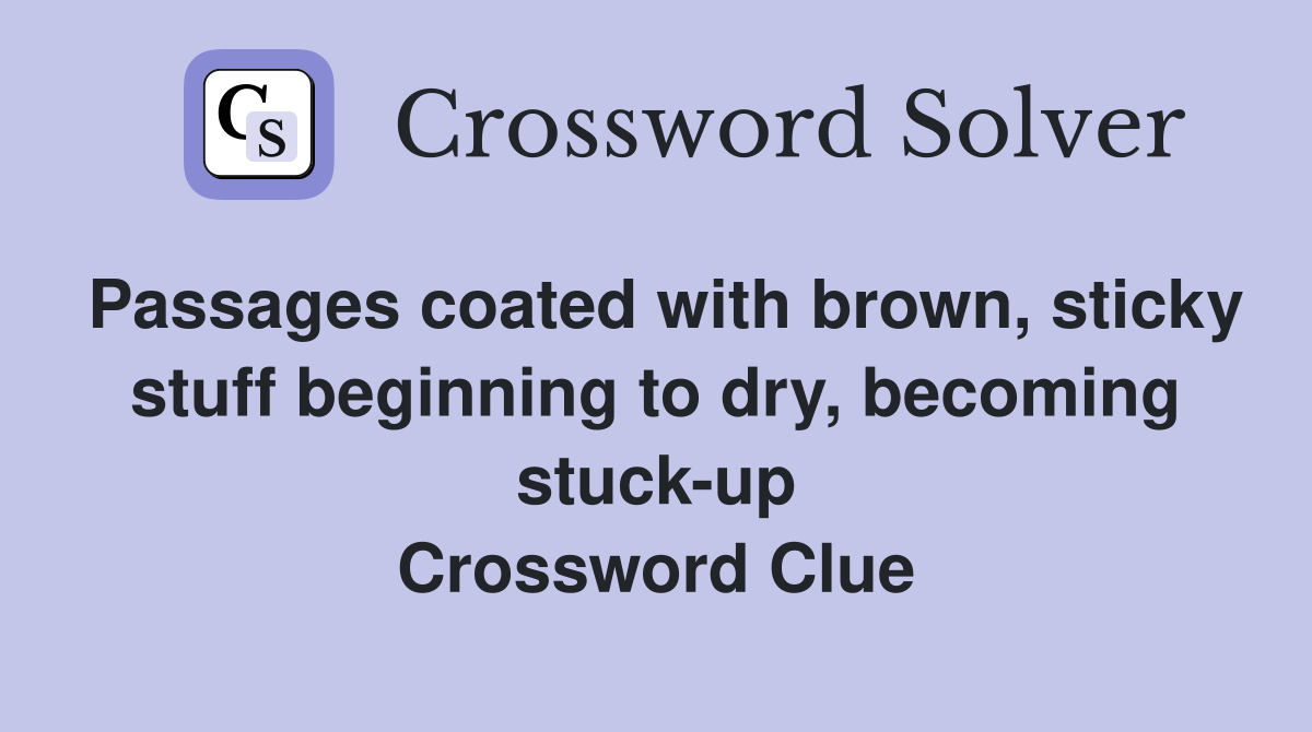 Passages coated with brown, sticky stuff beginning to dry, becoming stuck-up Crossword Clue