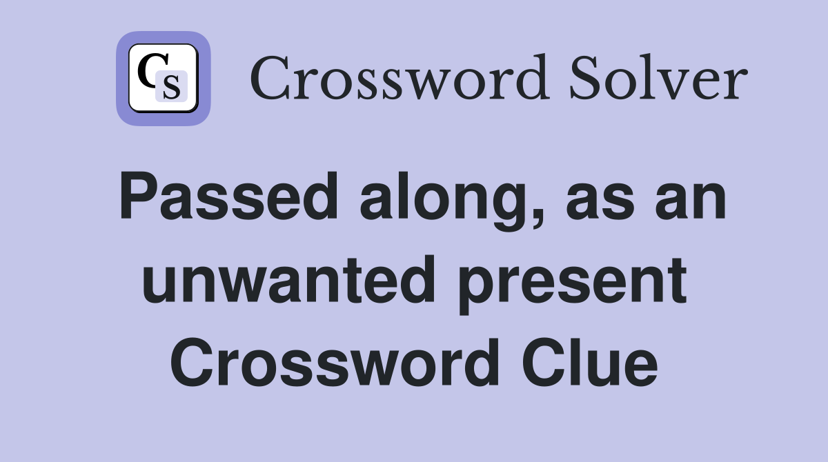Passed along, as an unwanted present Crossword Clue