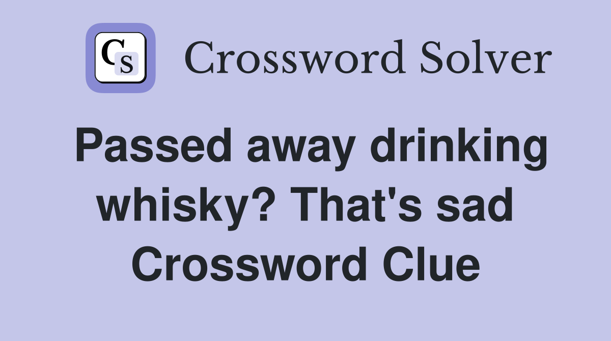 Passed away drinking whisky? That's sad Crossword Clue