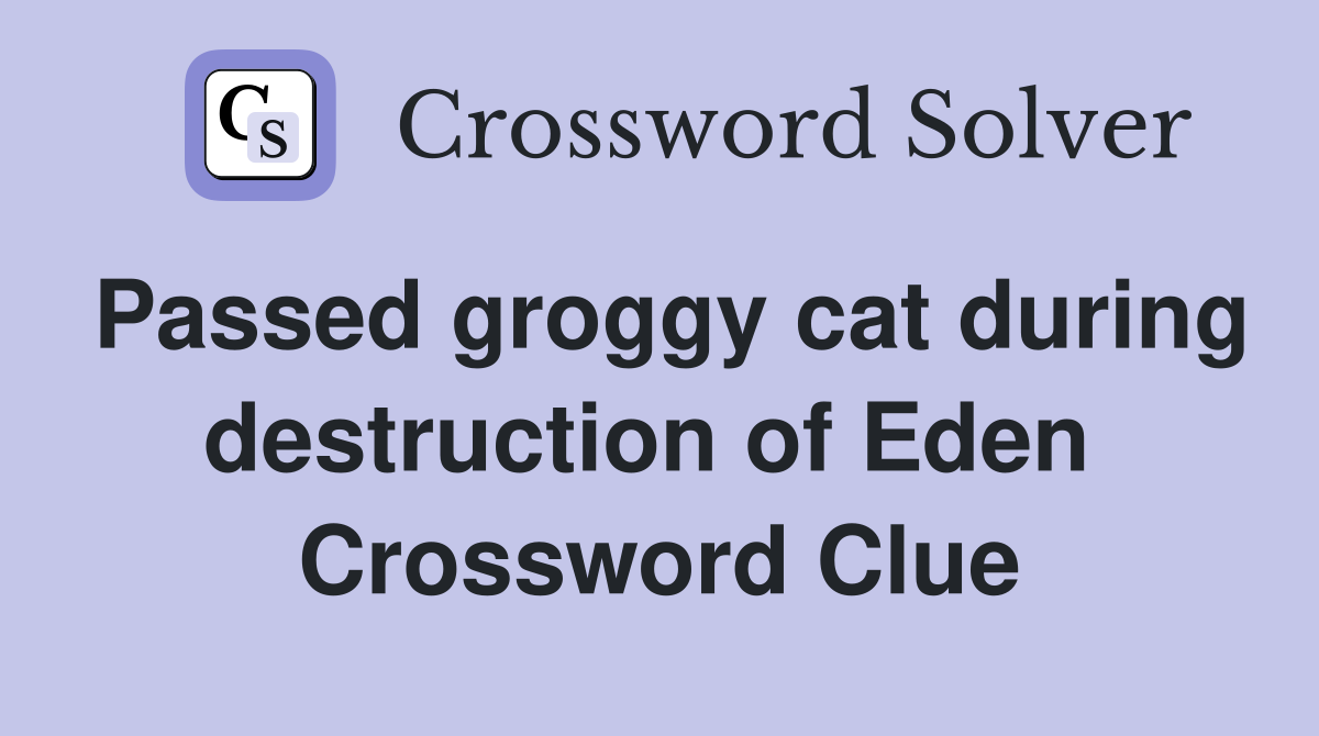 Passed groggy cat during destruction of Eden  Crossword Clue