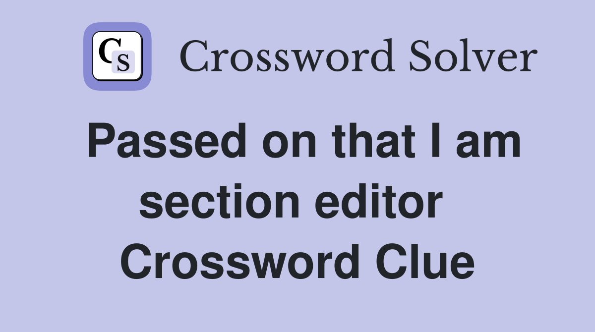 Passed on that I am section editor  Crossword Clue