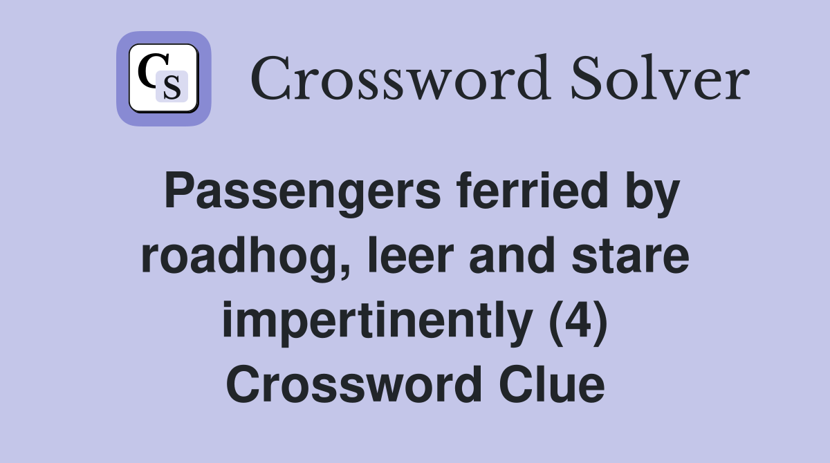Passengers ferried by roadhog, leer and stare impertinently (4) Crossword Clue