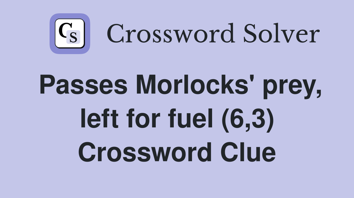 Passes Morlocks' prey, left for fuel (6,3) Crossword Clue
