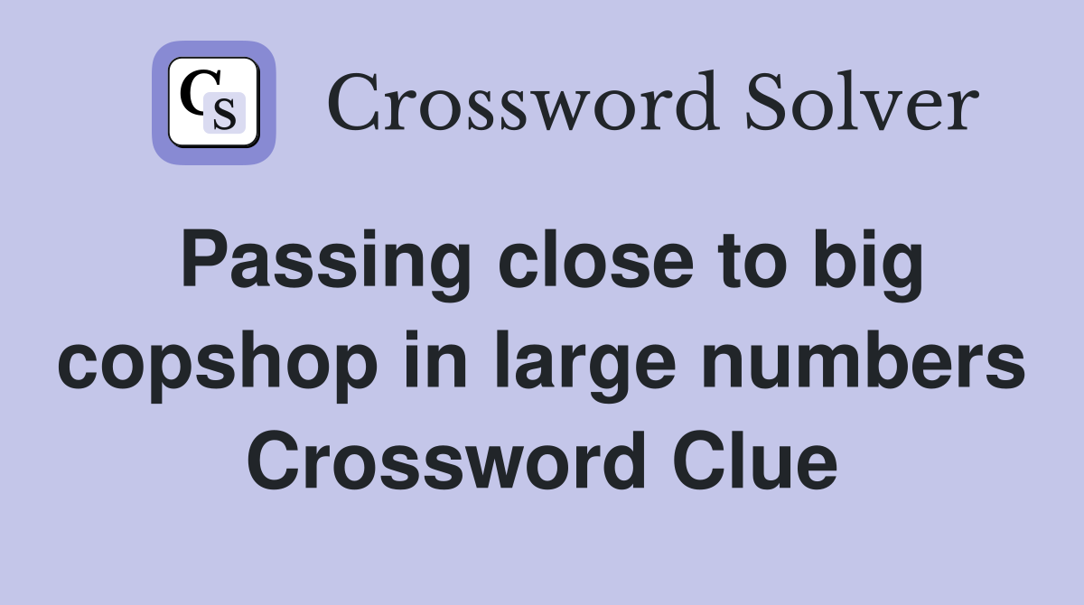 Passing close to big copshop in large numbers Crossword Clue