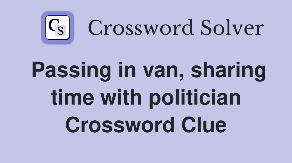 Passing in van, sharing time with politician Crossword Clue
