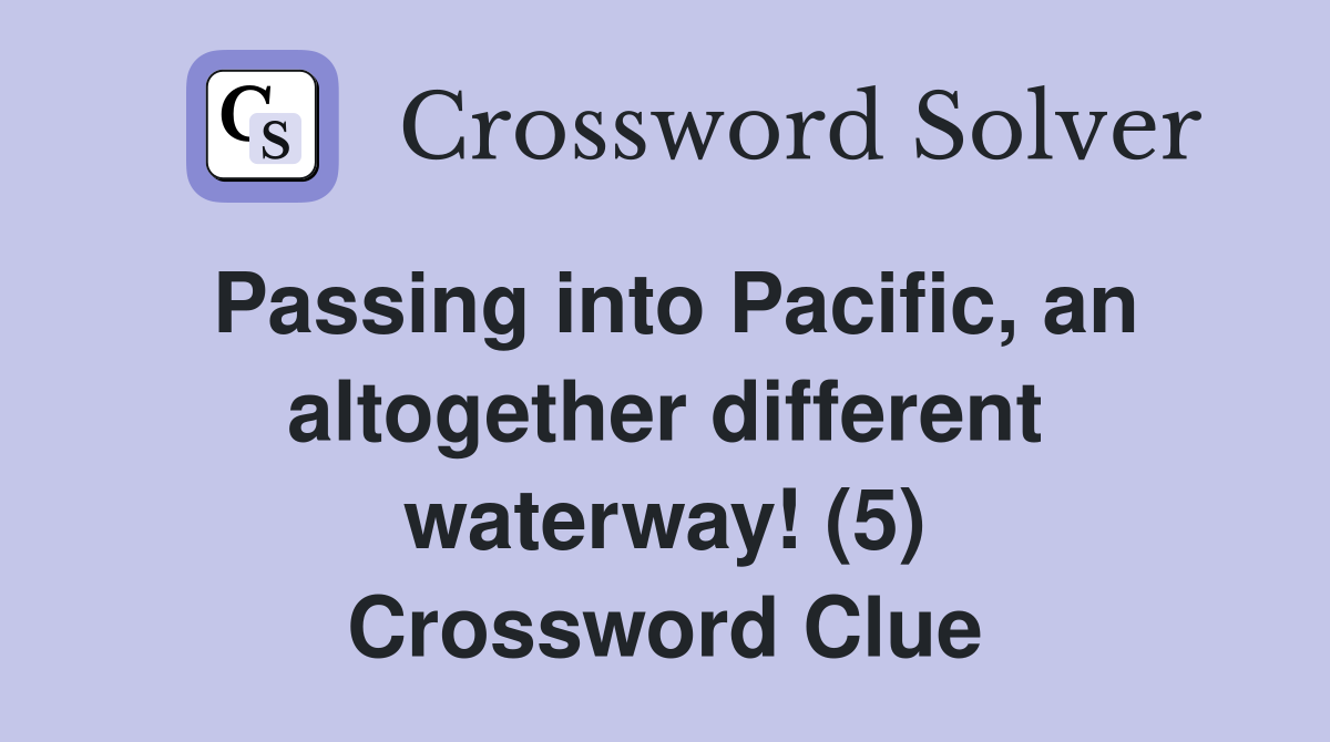 Passing into Pacific, an altogether different waterway! (5) Crossword Clue