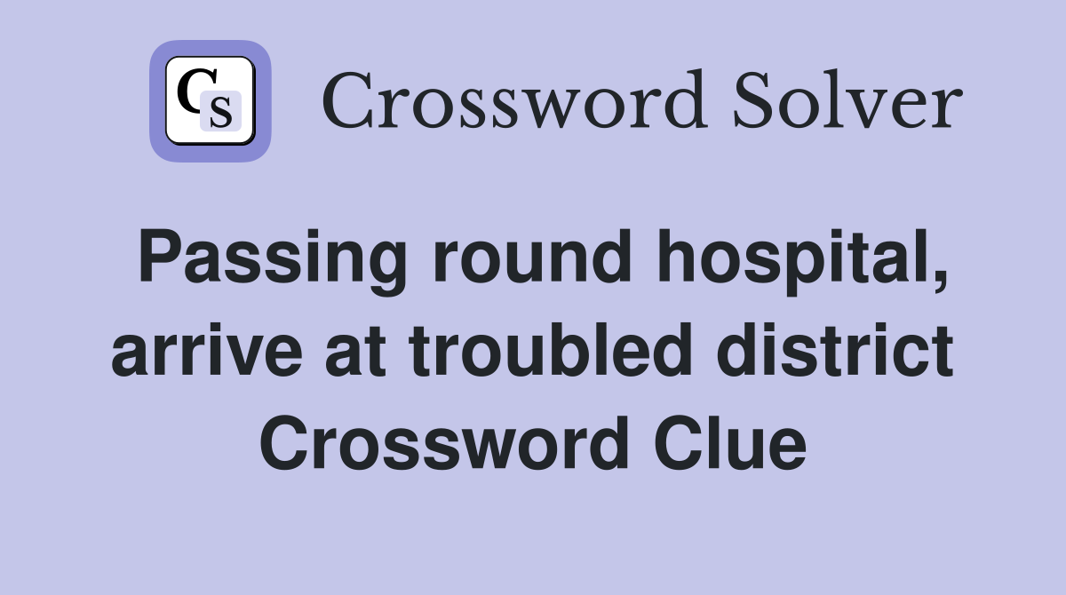 Passing round hospital, arrive at troubled district Crossword Clue