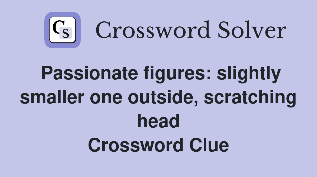 Passionate figures: slightly smaller one outside, scratching head Crossword Clue