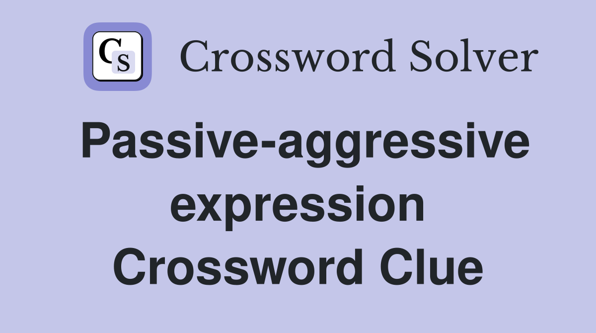 Passive-aggressive expression Crossword Clue