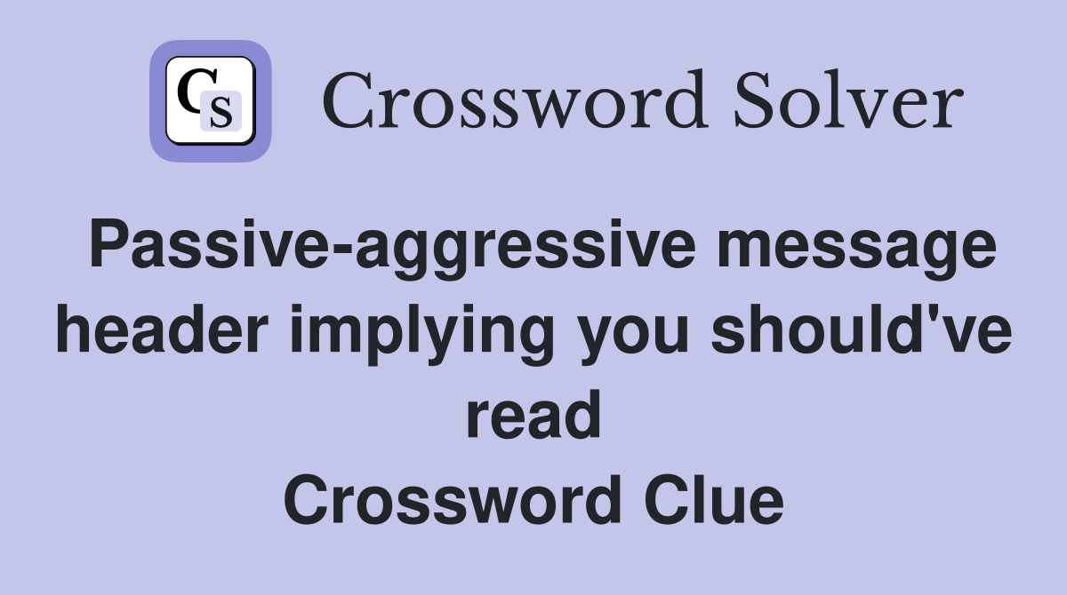 Passive-aggressive message header implying you should've read Crossword Clue