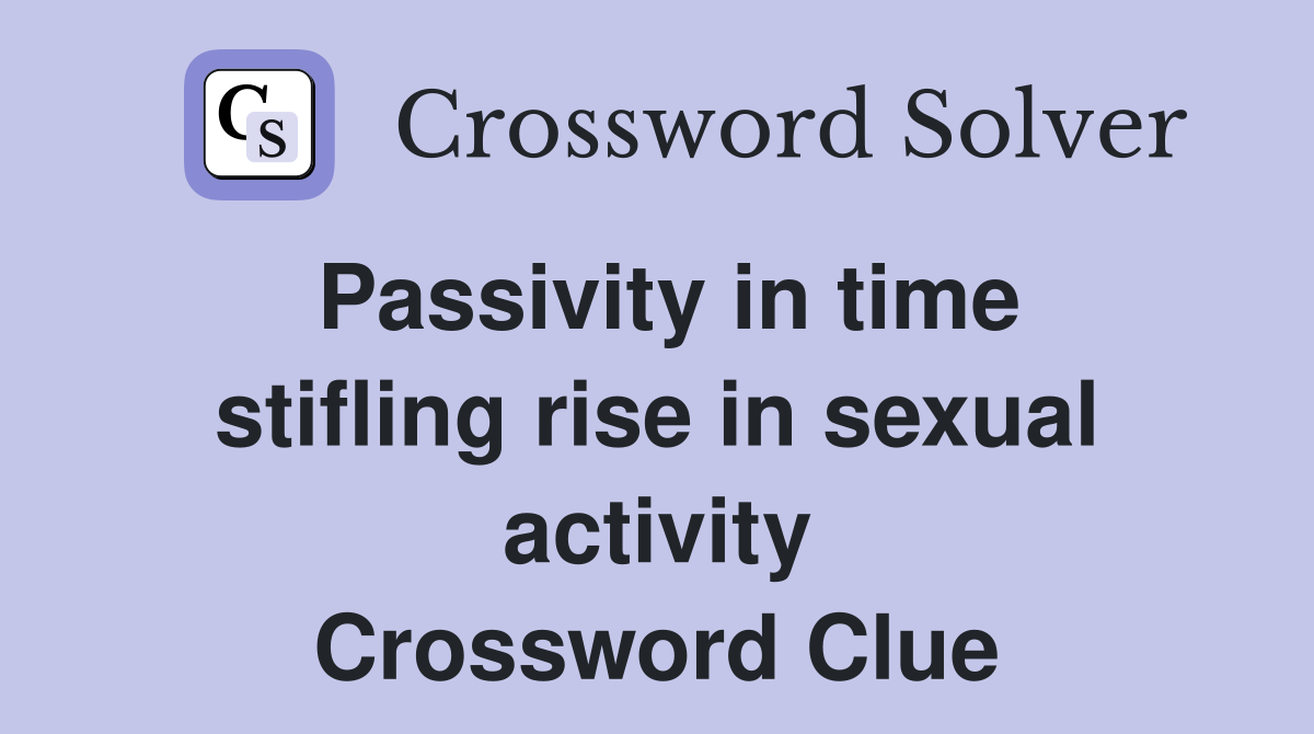 Passivity in time stifling rise in sexual activity Crossword Clue