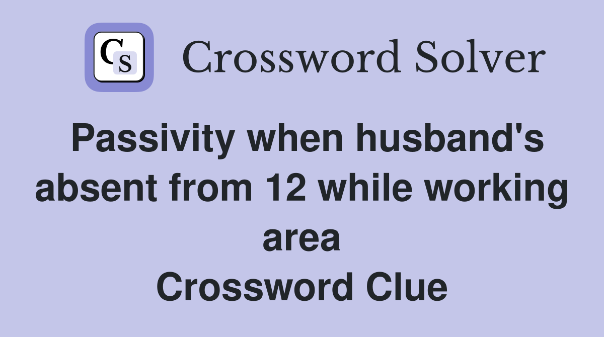 Passivity when husband's absent from 12 while working area Crossword Clue