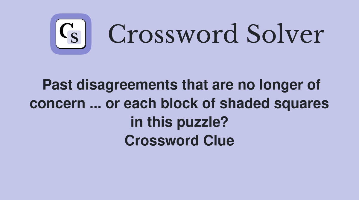 Past disagreements that are no longer of concern ... or each block of shaded squares in this puzzle? Crossword Clue
