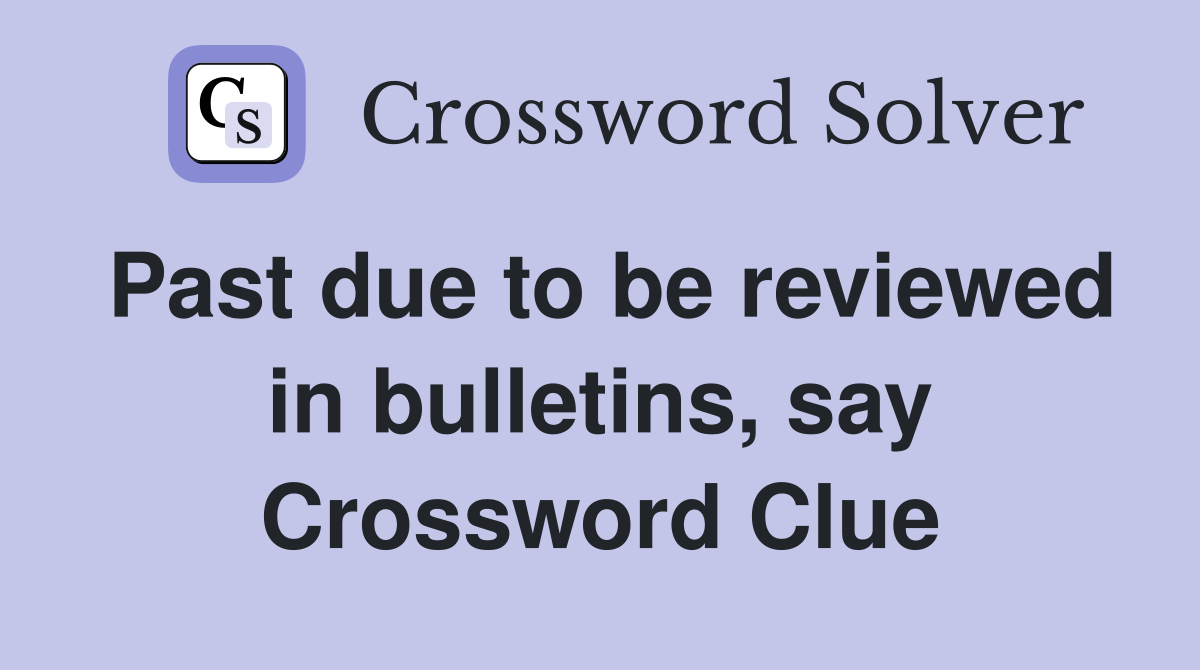 Past due to be reviewed in bulletins, say Crossword Clue