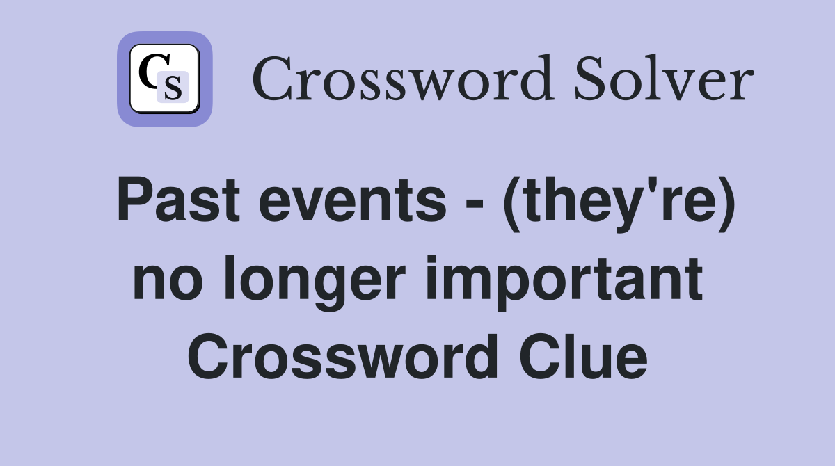 Past events - (they're) no longer important Crossword Clue