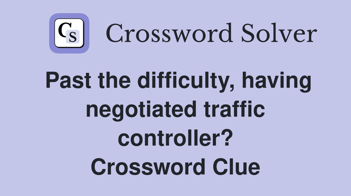Past the difficulty, having negotiated traffic controller? Crossword Clue
