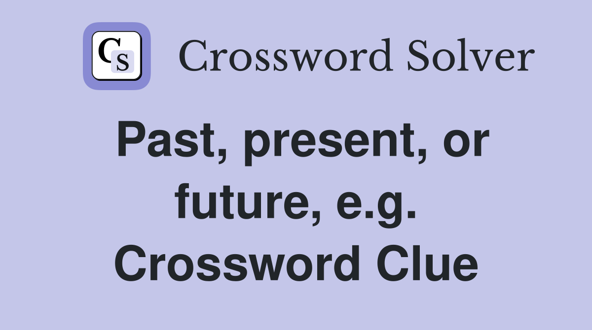 Past, present, or future, e.g. Crossword Clue